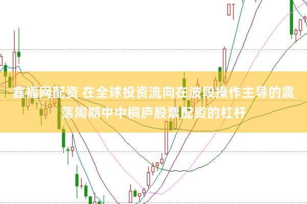 鑫福网配资 在全球投资流向在波段操作主导的震荡周期中中桐庐股票配资的杠杆