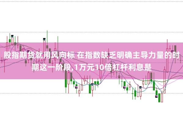 股指期货就用风向标 在指数缺乏明确主导力量的时期这一阶段，1万元10倍杠杆利息是