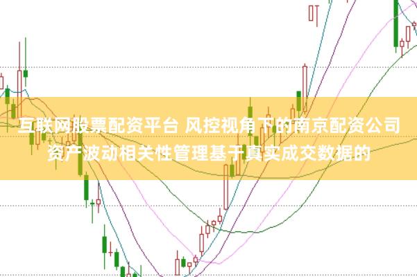 互联网股票配资平台 风控视角下的南京配资公司资产波动相关性管理基于真实成交数据的