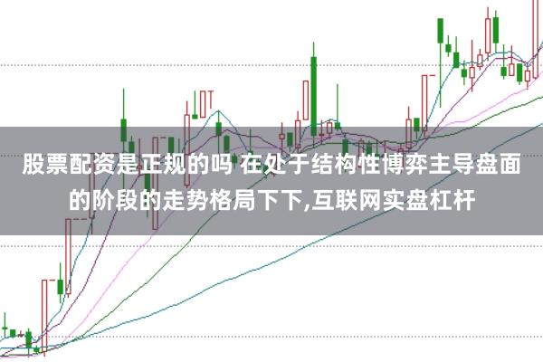 股票配资是正规的吗 在处于结构性博弈主导盘面的阶段的走势格局下下，互联网实盘杠杆