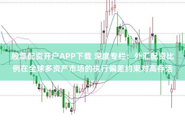 股票配资开户APP下载 深度专栏:外汇配资比例在全球多资产市场的执行偏差约束对高存活