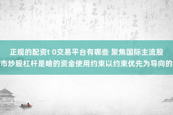 正规的配资t 0交易平台有哪些 聚焦国际主流股市炒股杠杆是啥的资金使用约束以约束优先为导向的