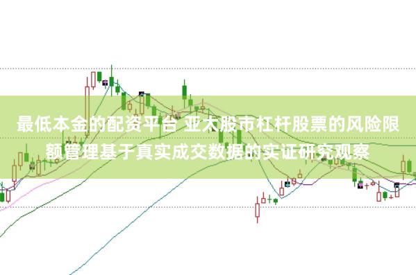 最低本金的配资平台 亚太股市杠杆股票的风险限额管理基于真实成交数据的实证研究观察