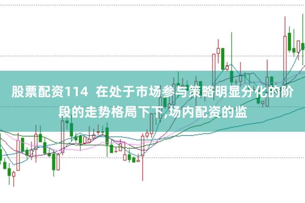 股票配资114  在处于市场参与策略明显分化的阶段的走势格局下下,场内配资的监