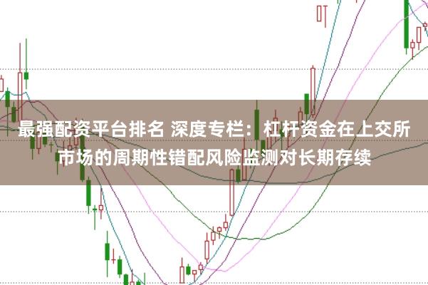 最强配资平台排名 深度专栏：杠杆资金在上交所市场的周期性错配风险监测对长期存续