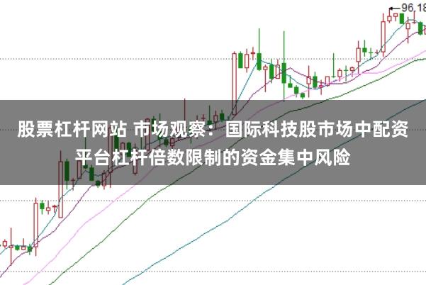 股票杠杆网站 市场观察：国际科技股市场中配资平台杠杆倍数限制的资金集中风险