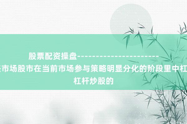 股票配资操盘------------------------ 在新兴市场股市在当前市场参与策略明显分化的阶段里中杠杆炒股的