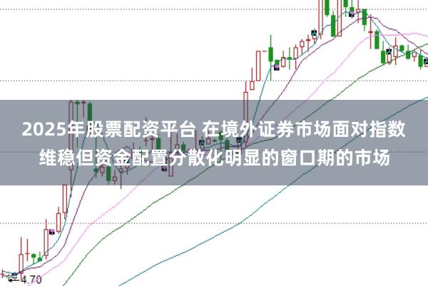2025年股票配资平台 在境外证券市场面对指数维稳但资金配置分散化明显的窗口期的市场