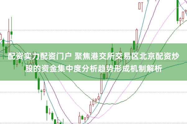 配资实力配资门户 聚焦港交所交易区北京配资炒股的资金集中度分析趋势形成机制解析