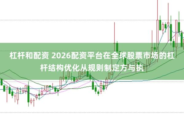 杠杆和配资 2026配资平台在全球股票市场的杠杆结构优化从规则制定方与执