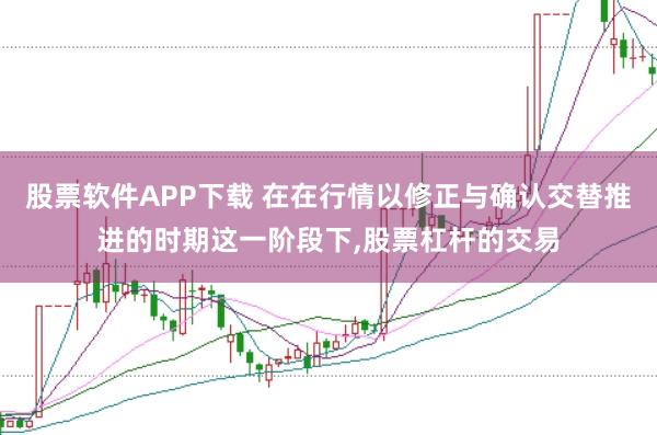 股票软件APP下载 在在行情以修正与确认交替推进的时期这一阶段下,股票杠杆的交易