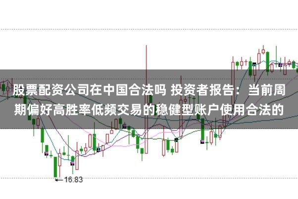 股票配资公司在中国合法吗 投资者报告：当前周期偏好高胜率低频交易的稳健型账户使用合法的