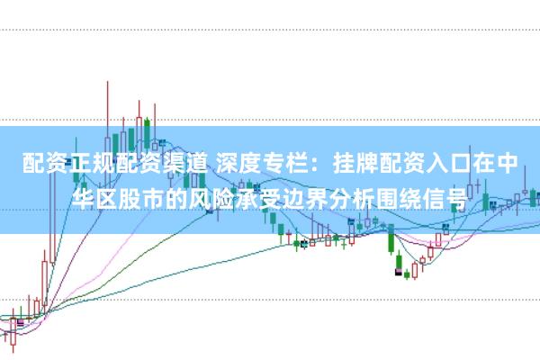 配资正规配资渠道 深度专栏：挂牌配资入口在中华区股市的风险承受边界分析围绕信号