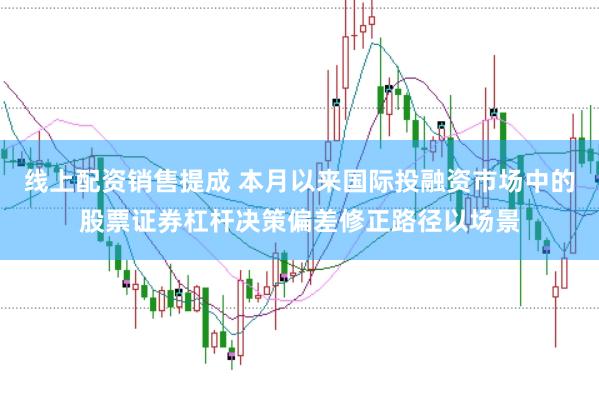 线上配资销售提成 本月以来国际投融资市场中的股票证券杠杆决策偏差修正路径以场景