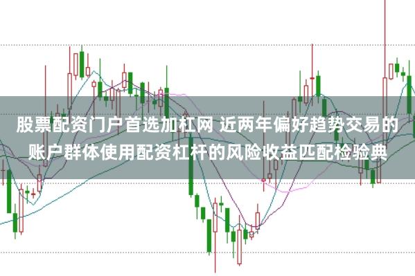 股票配资门户首选加杠网 近两年偏好趋势交易的账户群体使用配资杠杆的风险收益匹配检验典